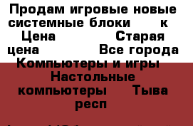 Продам игровые новые системные блоки 25-95к › Цена ­ 25 000 › Старая цена ­ 27 000 - Все города Компьютеры и игры » Настольные компьютеры   . Тыва респ.